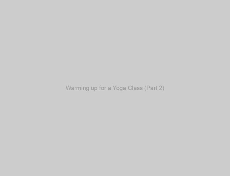 Warming up for a Yoga Class (Part 2)